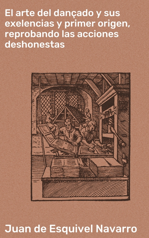 El arte del dan&ccedil;ado y sus exelencias y primer origen, reprobando las acciones deshonestas - Juan de Esquivel Navarro