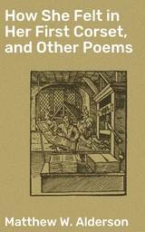 How She Felt in Her First Corset, and Other Poems - Matthew W. Alderson