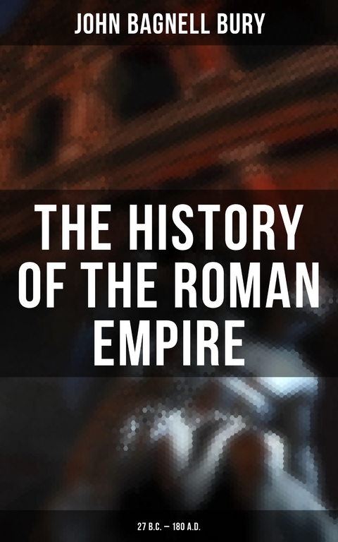 The History of the Roman Empire: 27 B.C. &ndash; 180 A.D. - John Bagnell Bury