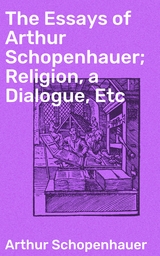 The Essays of Arthur Schopenhauer; Religion, a Dialogue, Etc - Arthur Schopenhauer