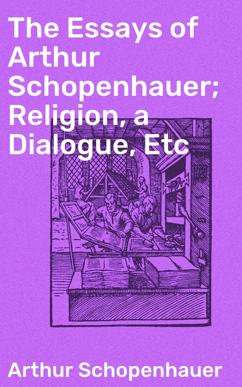 The Essays of Arthur Schopenhauer; Religion, a Dialogue, Etc - Arthur Schopenhauer