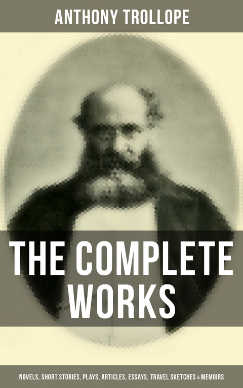 The Complete Works of Anthony Trollope: Novels, Short Stories, Plays, Articles, Essays & Memoirs - Anthony Trollope