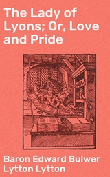 The Lady of Lyons; Or, Love and Pride - Edward Bulwer Lytton Baron Lytton