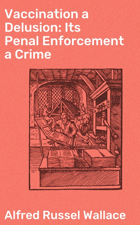 Vaccination a Delusion: Its Penal Enforcement a Crime - Alfred Russel Wallace