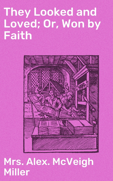 They Looked and Loved; Or, Won by Faith - Alex. McVeigh Mrs. Miller