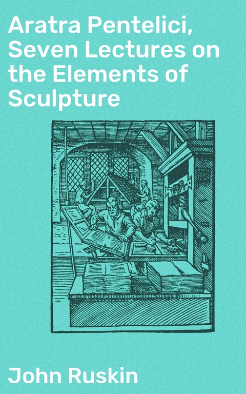 Aratra Pentelici, Seven Lectures on the Elements of Sculpture - John Ruskin