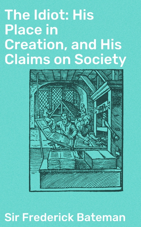 The Idiot: His Place in Creation, and His Claims on Society - Frederick Bateman  Sir