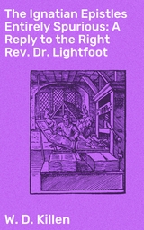 The Ignatian Epistles Entirely Spurious: A Reply to the Right Rev. Dr. Lightfoot - W. D. Killen
