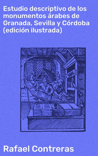 Estudio descriptivo de los monumentos árabes de Granada, Sevilla y Córdoba (edición ilustrada)