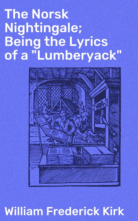 The Norsk Nightingale; Being the Lyrics of a "Lumberyack" - William Frederick Kirk