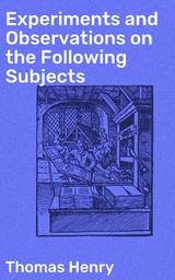 Experiments and Observations on the Following Subjects - Thomas Henry
