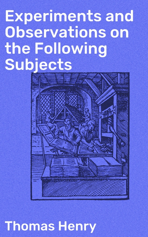 Experiments and Observations on the Following Subjects - Thomas Henry