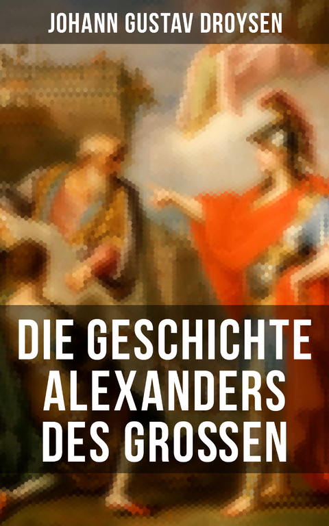 Die Geschichte Alexanders des Gro&szlig;en - Johann Gustav Droysen