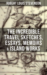 The Incredible Travel Sketches, Essays, Memoirs & Island Works of R. L. Stevenson - Robert Louis Stevenson