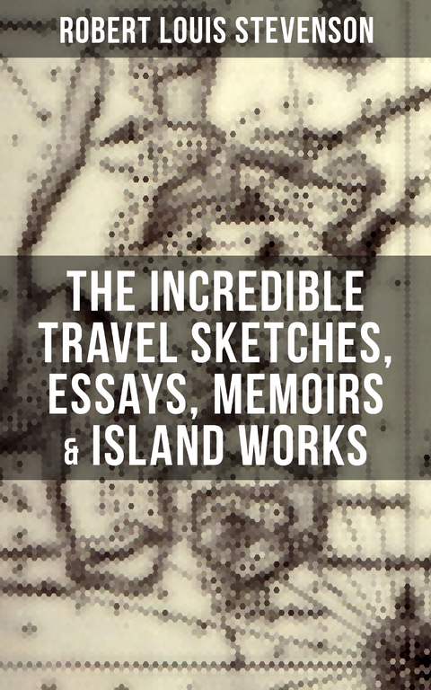 The Incredible Travel Sketches, Essays, Memoirs & Island Works of R. L. Stevenson - Robert Louis Stevenson