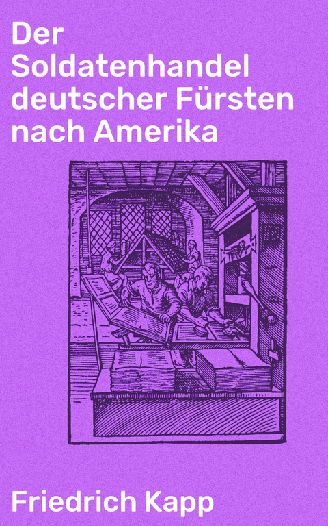 Der Soldatenhandel deutscher F&uuml;rsten nach Amerika - Friedrich Kapp