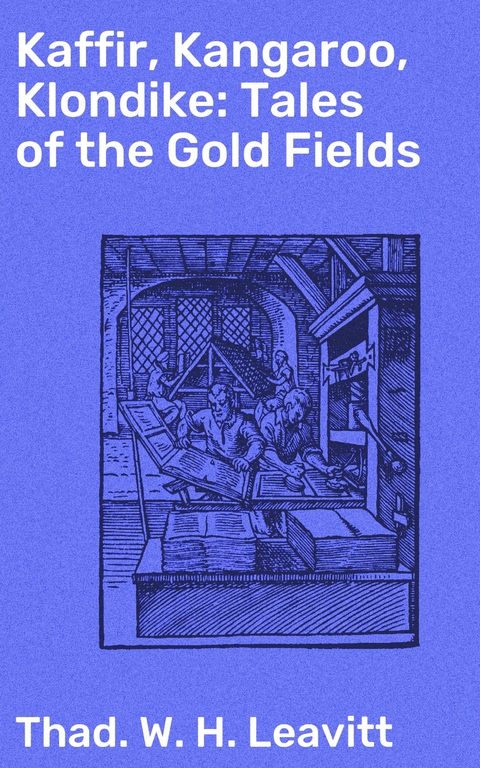Kaffir, Kangaroo, Klondike: Tales of the Gold Fields - Thad. W. H. Leavitt