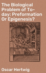 The Biological Problem of To-day: Preformation Or Epigenesis? - Oscar Hertwig