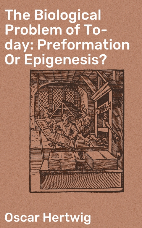 The Biological Problem of To-day: Preformation Or Epigenesis? - Oscar Hertwig