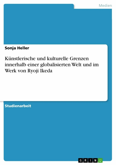 K&uuml;nstlerische und kulturelle Grenzen innerhalb einer globalisierten Welt und im Werk von Ryoji Ikeda - Sonja Heller