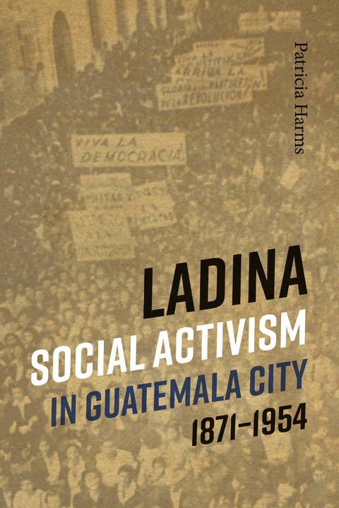 Ladina Social Activism in Guatemala City, 1871-1954 -  Patricia Harms