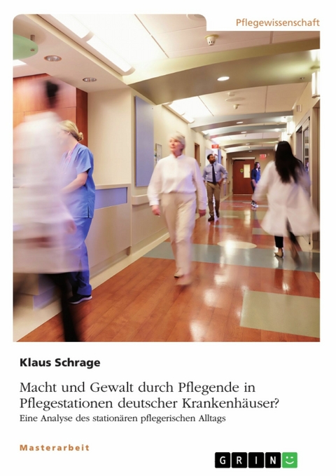 Macht und Gewalt durch Pflegende in Pflegestationen deutscher Krankenh&auml;user? Eine Analyse des station&auml;ren pflegerischen Alltags - Klaus Schrage