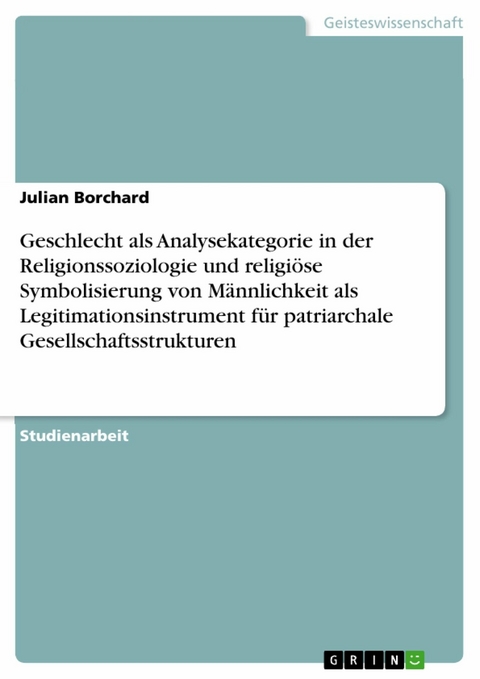 Geschlecht als Analysekategorie in der Religionssoziologie und religi&ouml;se Symbolisierung von M&auml;nnlichkeit als Legitimationsinstrument f&uuml;r patriarchale Gesellschaftsstrukturen - Julian Borchard