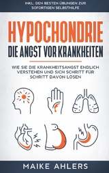 Hypochondrie, die Angst vor Krankheiten: Wie Sie die Krankheitsangst endlich verstehen und sich Schritt f&uuml;r Schritt davon l&ouml;sen - inkl. den besten &Uuml;bungen zur sofortigen Selbsthilfe - Maike Ahlers