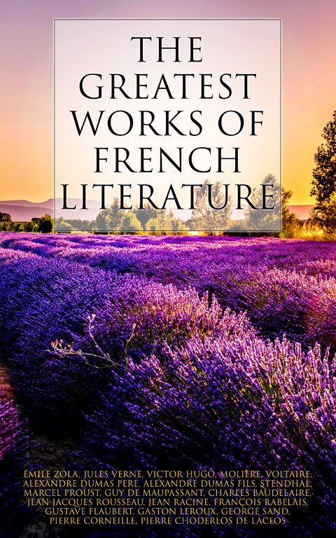 The Greatest Works of French Literature - Marcel Proust, Guy de Maupassant, Charles Baudelaire, &Eacute;mile Zola, Jules Verne, Victor Hugo,  Moli&egrave;re,  Voltaire, Alexandre Dumas pere, Alexandre Dumas Fils,  Stendhal, Jean-Jacques Rousseau, Jean Racine, Fran&ccedil;ois Rabelais, Gustave Flaubert, Gaston Leroux, George Sand, Pierre Corneille, Pierre Choderlos De Laclos