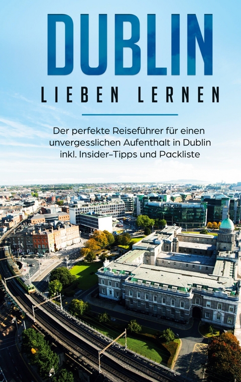 Dublin lieben lernen: Der perfekte Reisef&uuml;hrer f&uuml;r einen unvergesslichen Aufenthalt in Dublin inkl. Insider-Tipps und Packliste - Dana Wallenstein