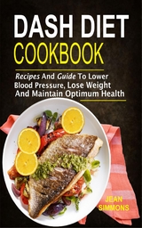 Dash Diet Cookbook: Recipes And Guide To Lower Blood Pressure, Lose Weight And Maintain Optimum Health - Jean Simmons