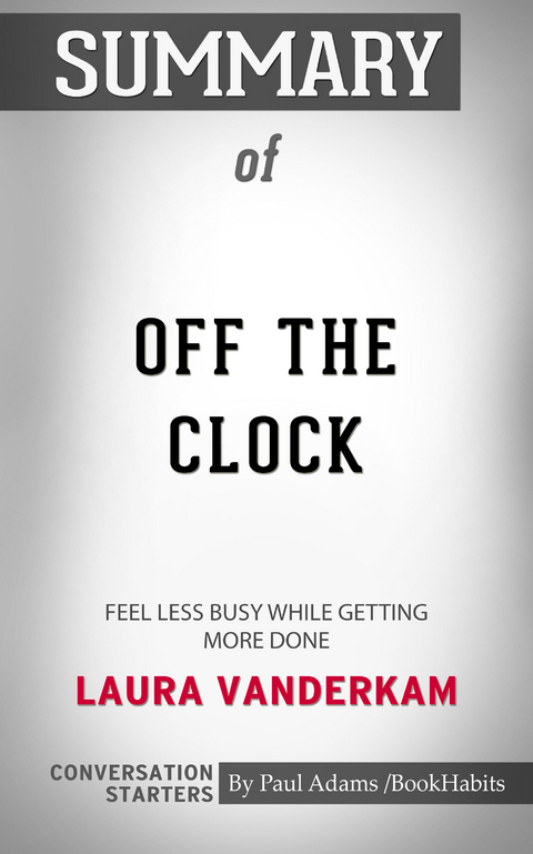 Summary of Off the Clock: Feel Less Busy While Getting More Done - Paul Adams
