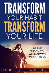 Transform Your Habit, Transform Your Life: Be the Person You Were Always Meant To Be - John S. Lawson