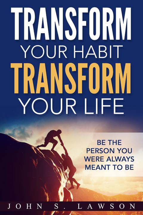Transform Your Habit, Transform Your Life: Be the Person You Were Always Meant To Be - John S. Lawson