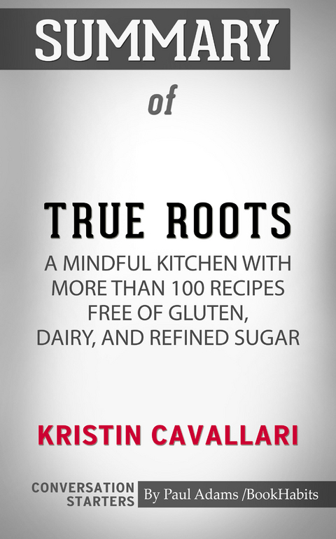 Summary of True Roots: A Mindful Kitchen with More Than 100 Recipes Free of Gluten, Dairy, and Refined Sugar - Paul Adams