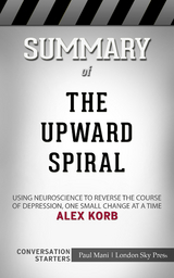 Summary of The Upward Spiral: Using Neuroscience to Reverse the Course of Depression, One Small Change at a Time: Conversation Starters - Paul Mani