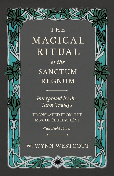 The Magical Ritual of the Sanctum Regnum - Interpreted by the Tarot Trumps - Translated from the Mss. of &Atilde;&permil;liphas L&Atilde;&copy;vi - With Eight Plates - W. Wynn Westcott