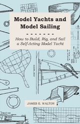 Model Yachts and Model Sailing - How to Build, Rig, and Sail a Self-Acting Model Yacht - James E. Walton