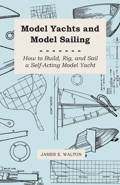 Model Yachts and Model Sailing - How to Build, Rig, and Sail a Self-Acting Model Yacht - James E. Walton