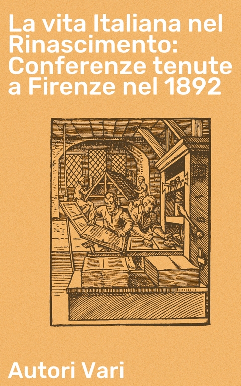 La vita Italiana nel Rinascimento: Conferenze tenute a Firenze nel 1892 - Autori Vari