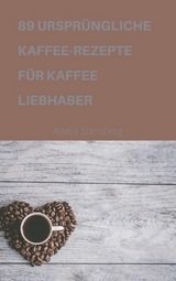 89 URSPRÜNGLICHE KAFFEE-REZEPTE FÜR KAFFEELIEBHABER - Andre Sternberg