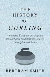The History of Curling  - A Concise Essay on this Popular Winter Sport Including its History, Principles and Rules - Bertram Smith