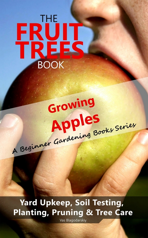 The Fruit Trees Book: Growing Apples - A Beginner Gardening Books Series; Yard Upkeep, Soil Testing, Planting, Pruning & Tree Care : Your No-Nonsense Guide To A Juicy Apple Harvest -  Vas Blagodarskiy