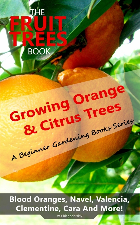 The Fruit Trees Book: Growing Orange & Citrus Trees - Blood Oranges, Navel, Valencia, Clementine, Cara And More : DIY Planting, Irrigation, Fertilizing, Pest Prevention, Leaf Sampling & Soil Analysis -  Vas Blagodarskiy