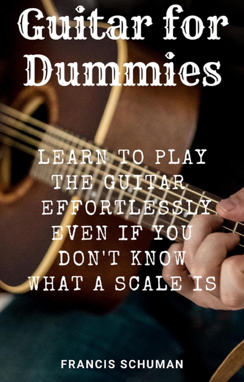 Guitar for Dummies: Learn to play the Guitar effortlessly even if you don&rsquo;t know what a Scale - Francis Schuman