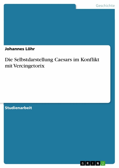 Die Selbstdarstellung Caesars im Konflikt mit Vercingetorix - Johannes L&ouml;hr