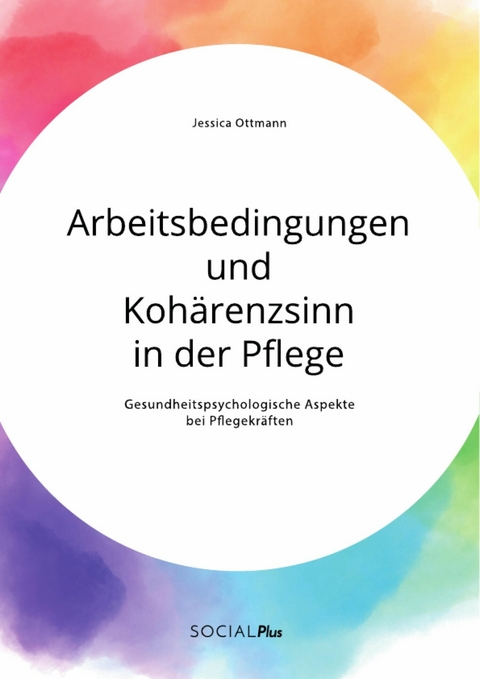 Arbeitsbedingungen und Koh&auml;renzsinn in der Pflege. Gesundheitspsychologische Aspekte bei Pflegekr&auml;ften -  Jessica Ottmann