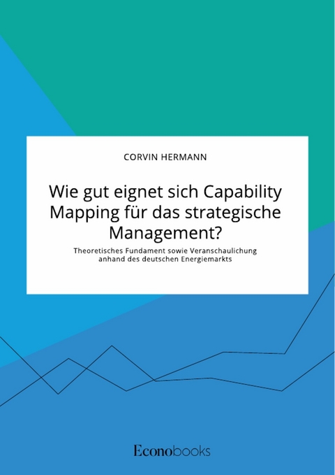 Wie gut eignet sich Capability Mapping f&uuml;r das strategische Management? Theoretisches Fundament sowie Veranschaulichung anhand des deutschen Energiemarkts - Corvin Hermann