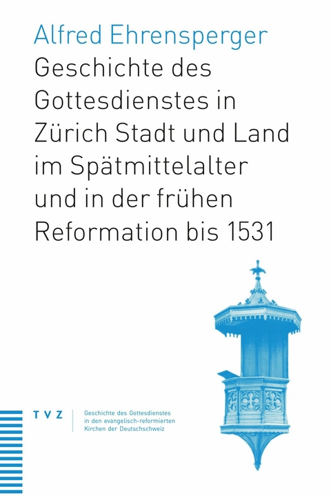 Geschichte des Gottesdienstes in Z&uuml;rich Stadt und Land im Sp&auml;tmittelalter und in der fr&uuml;hen Reformation bis 1531 - Alfred Ehrensperger