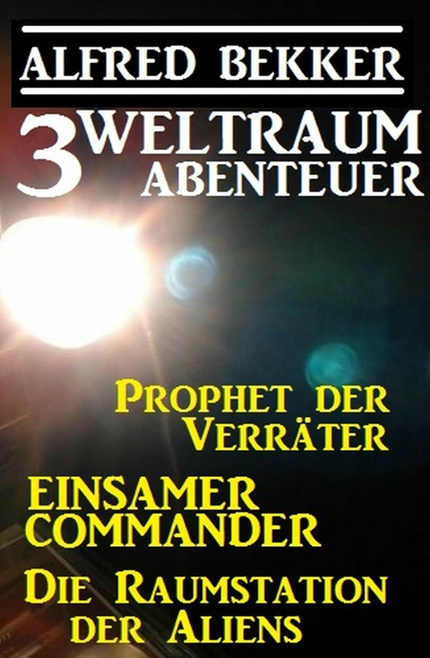 3 Weltraum-Abenteuer: Prophet der Verr&auml;ter / Einsamer Commander / Die Raumstation der Aliens - Alfred Bekker